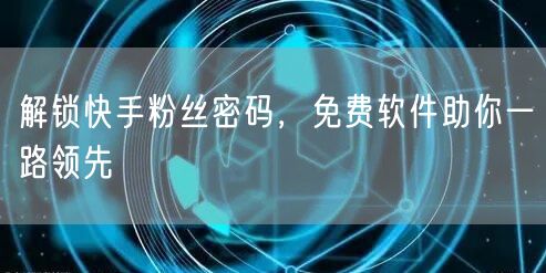 解锁快手粉丝密码，免费软件助你一路领先