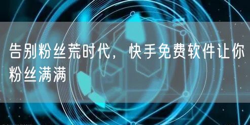 告别粉丝荒时代，快手免费软件让你粉丝满满