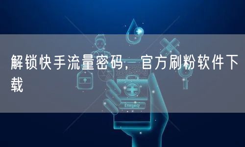 解锁快手流量密码，官方刷粉软件下载