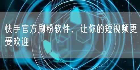快手官方刷粉软件，让你的短视频更受欢迎