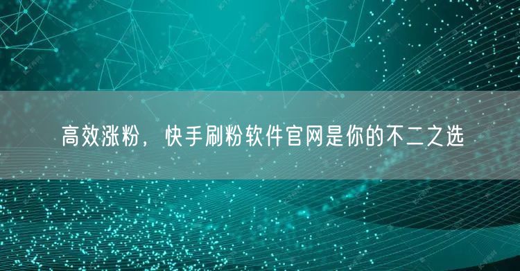 高效涨粉，快手刷粉软件官网是你的不二之选