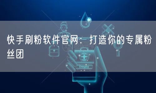 快手刷粉软件官网：打造你的专属粉丝团