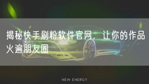揭秘快手刷粉软件官网，让你的作品火遍朋友圈