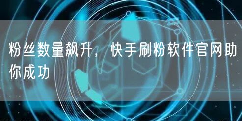 粉丝数量飙升，快手刷粉软件官网助你成功