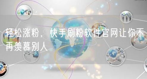 轻松涨粉，快手刷粉软件官网让你不再羡慕别人