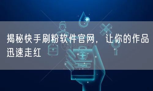 揭秘快手刷粉软件官网，让你的作品迅速走红