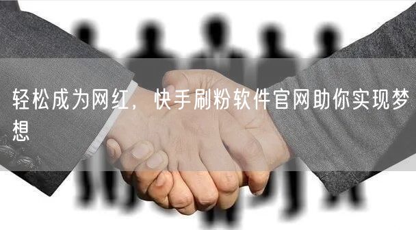 轻松成为网红，快手刷粉软件官网助你实现梦想