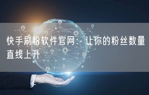 快手刷粉软件官网：让你的粉丝数量直线上升