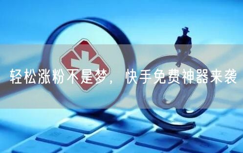 轻松涨粉不是梦，快手免费神器来袭