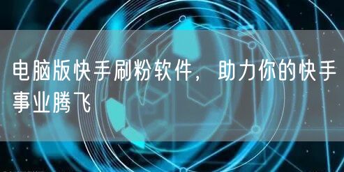 电脑版快手刷粉软件，助力你的快手事业腾飞