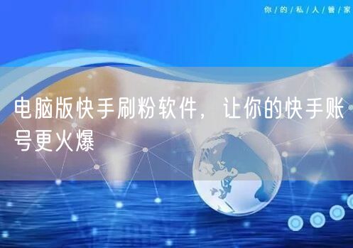 电脑版快手刷粉软件，让你的快手账号更火爆