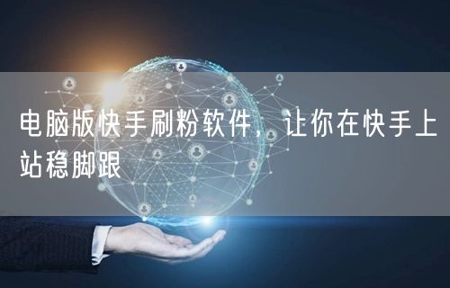 电脑版快手刷粉软件，让你在快手上站稳脚跟