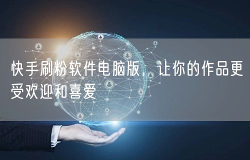 快手刷粉软件电脑版，让你的作品更受欢迎和喜爱