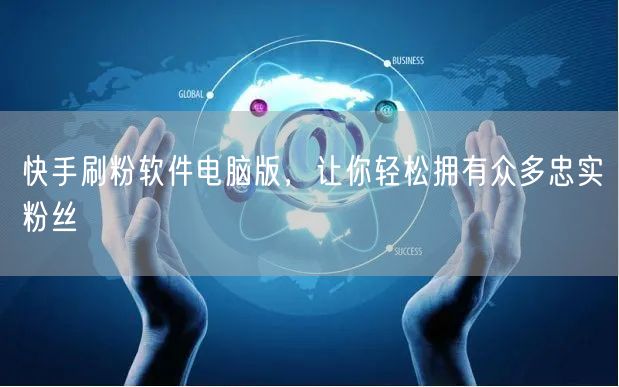 快手刷粉软件电脑版，让你轻松拥有众多忠实粉丝
