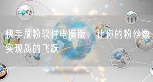 快手刷粉软件电脑版，让你的粉丝数实现质的飞跃