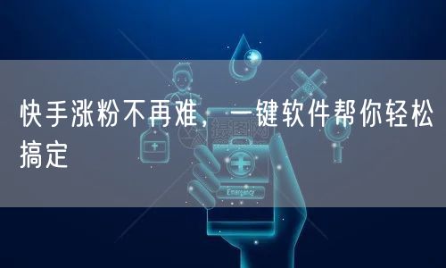 快手涨粉不再难，一键软件帮你轻松搞定