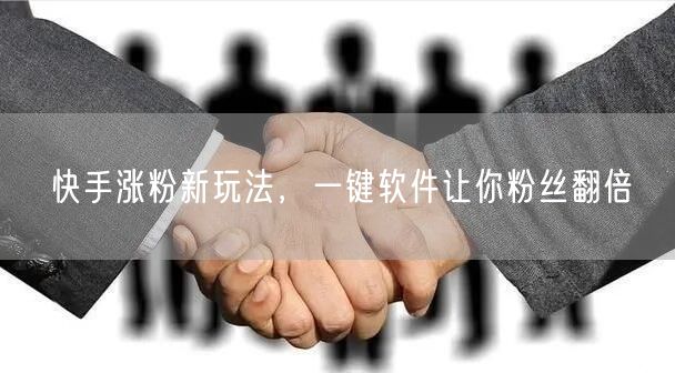 快手涨粉新玩法，一键软件让你粉丝翻倍