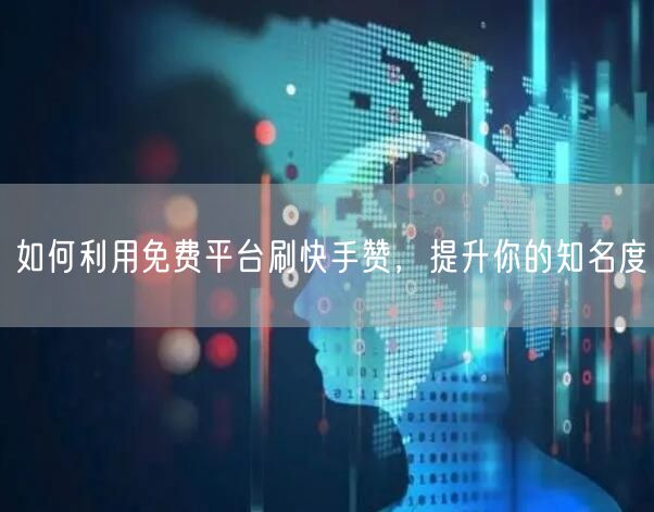 如何利用免费平台刷快手赞，提升你的知名度
