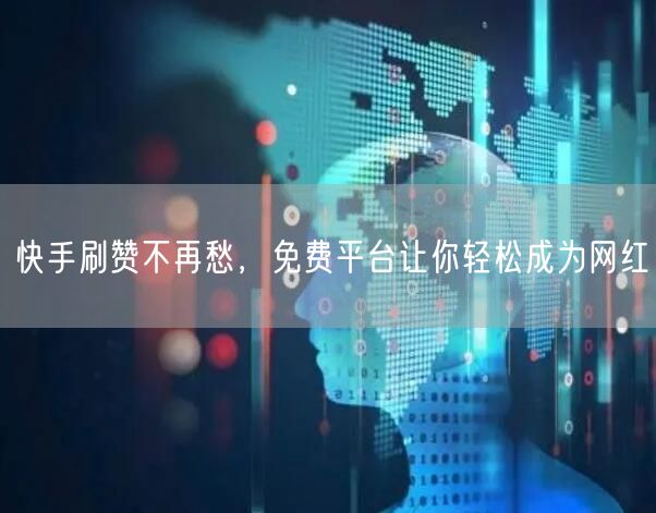 快手刷赞不再愁，免费平台让你轻松成为网红