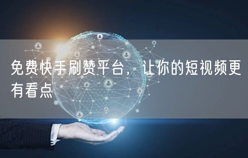 免费快手刷赞平台，让你的短视频更有看点