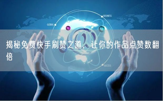 揭秘免费快手刷赞之道，让你的作品点赞数翻倍