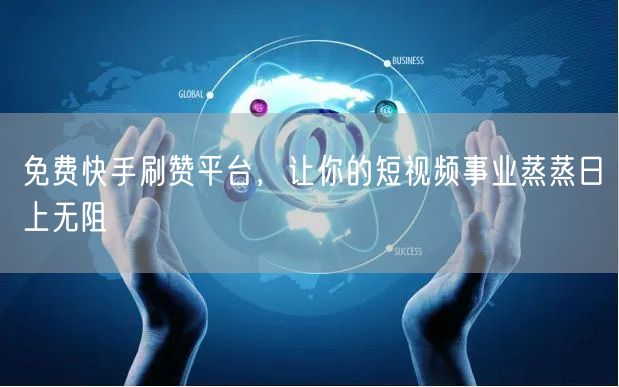 免费快手刷赞平台，让你的短视频事业蒸蒸日上无阻
