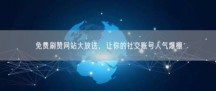 免费刷赞网站大放送，让你的社交账号人气爆棚