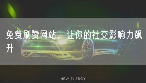 免费刷赞网站，让你的社交影响力飙升