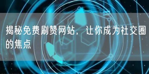 揭秘免费刷赞网站，让你成为社交圈的焦点