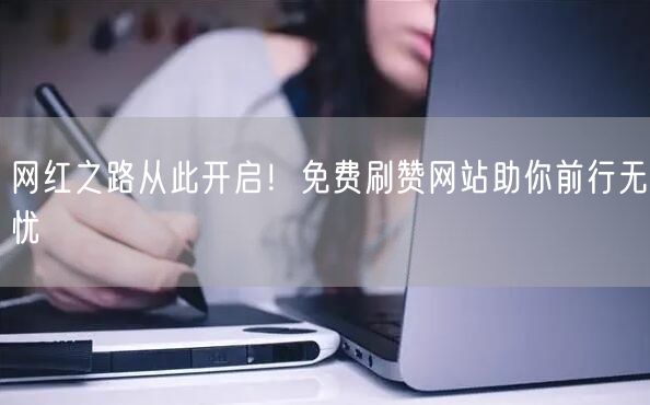 网红之路从此开启！免费刷赞网站助你前行无忧