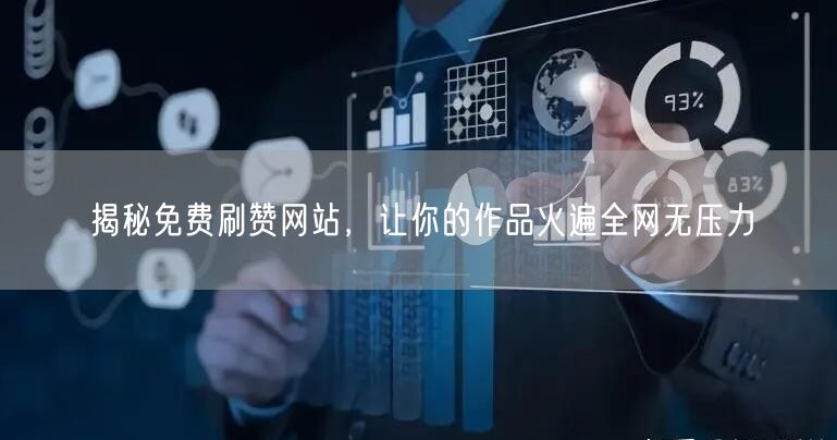 揭秘免费刷赞网站，让你的作品火遍全网无压力