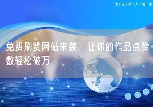 免费刷赞网站来袭，让你的作品点赞数轻松破万