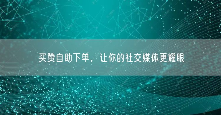 买赞自助下单，让你的社交媒体更耀眼