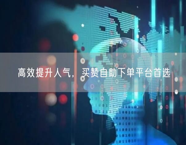 高效提升人气，买赞自助下单平台首选