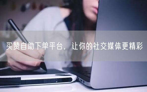 买赞自助下单平台，让你的社交媒体更精彩