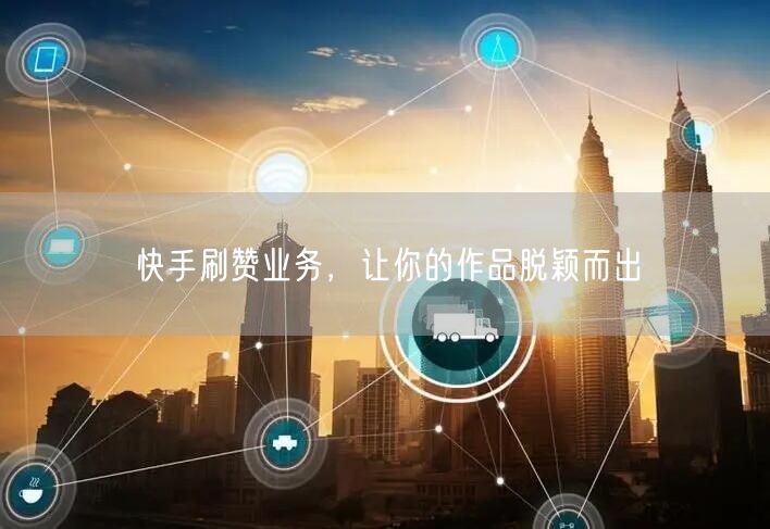 快手刷赞业务，让你的作品脱颖而出