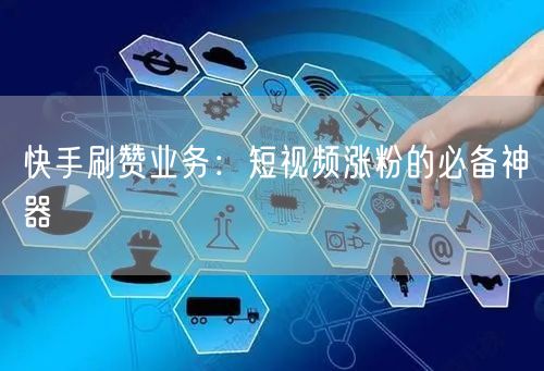 快手刷赞业务：短视频涨粉的必备神器