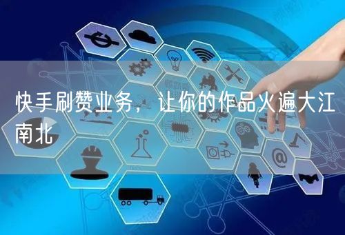 快手刷赞业务，让你的作品火遍大江南北