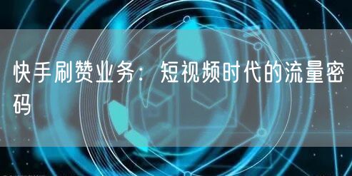 快手刷赞业务：短视频时代的流量密码