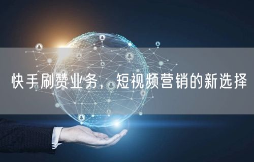 快手刷赞业务，短视频营销的新选择
