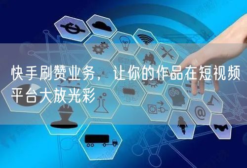 快手刷赞业务，让你的作品在短视频平台大放光彩