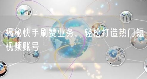 揭秘快手刷赞业务，轻松打造热门短视频账号