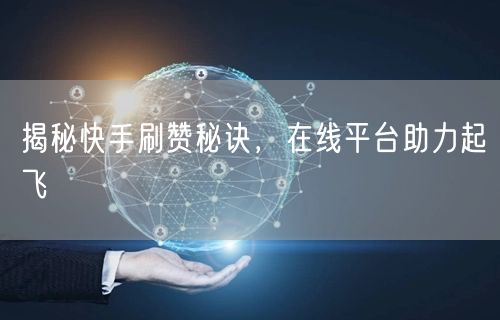 揭秘快手刷赞秘诀，在线平台助力起飞