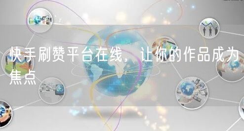 快手刷赞平台在线，让你的作品成为焦点