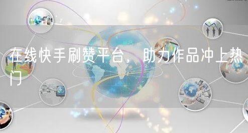 在线快手刷赞平台，助力作品冲上热门
