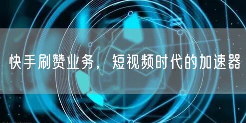 快手刷赞业务，短视频时代的加速器