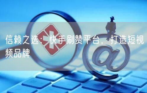 信赖之选：快手刷赞平台，打造短视频品牌