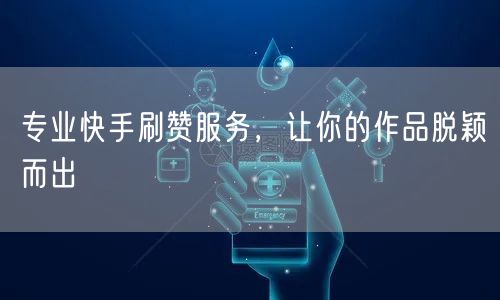专业快手刷赞服务，让你的作品脱颖而出