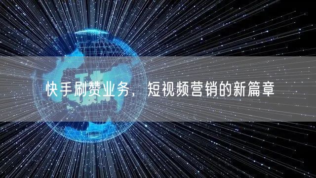 快手刷赞业务，短视频营销的新篇章