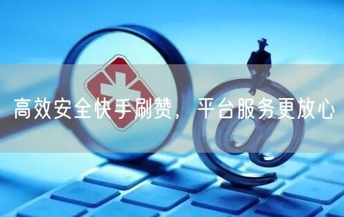 高效安全快手刷赞，平台服务更放心
